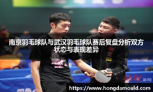 南京羽毛球队与武汉羽毛球队赛后复盘分析双方状态与表现差异