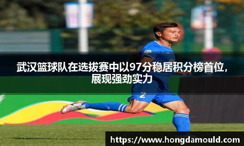 武汉篮球队在选拔赛中以97分稳居积分榜首位，展现强劲实力